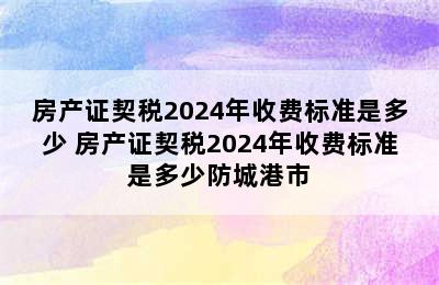 房产证契税2024年收费标准是多少 房产证契税2024年收费标准是多少防城港市